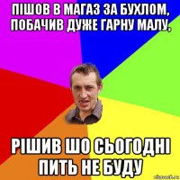 пішов в магаз за бухлом, побачив дуже гарну малу, рішив шо сьогодні пить не буду