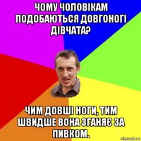 чому чоловікам подобаються довгоногі дівчата? чим довші ноги, тим швидше вона зганяє за пивком.