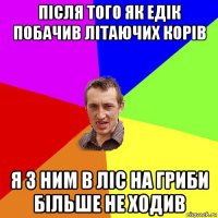 після того як едік побачив літаючих корів я з ним в ліс на гриби більше не ходив