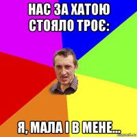 нас за хатою стояло троє: я, мала і в мене...