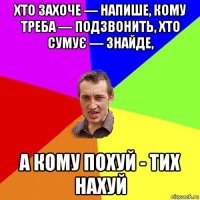 хто захоче — напише, кому треба — подзвонить, хто сумує — знайде, а кому похуй - тих нахуй