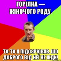 горілка — жіночого роду. то-то я підозрював, шо доброго від неї не жди!