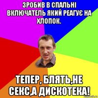 зробив в спальні включатель який реагує на хлопок. тепер, блять,не секс,а дискотека!