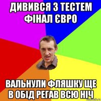 дивився з тестем фінал євро вальнули фляшку ще в обід регав всю ніч