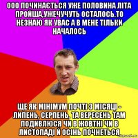 ооо починається уже половина літа пройша,ужечучуть осталось.то незнаю як увас а в мене тільки началось ще як мінімум почті 3 місяці - липень, серпень, та вересень там подивлюся чи в жовтні чи в листопаді й осінь почнеться