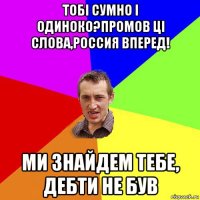 тобі сумно і одиноко?промов ці слова,россия вперед! ми знайдем тебе, дебти не був