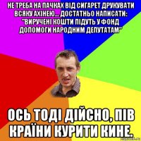 не треба на пачках від сигарет друкувати всяку ахінею... достатньо написати: "виручені кошти підуть у фонд допомоги народним депутатам" ось тоді дійсно, пів країни курити кине.