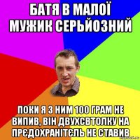 батя в малої мужик серьйозний поки я з ним 100 грам не випив, він двухсвтолку на прєдохранітєль не ставив