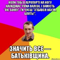 коли тобі в аеропорті на ногу наїжджає чужа валіза, і замість "oh, sorry" ти чуєш "з'їбався нахуй, блять!", значить все — батьківщина.