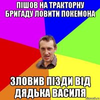 пішов на тракторну бригаду ловити покемона зловив пізди від дядька василя