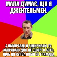 мала думає, що я джентельмен, а насправді я відкриваю та закриваю для неї двері в авто, щоб ця курва ними не гримала