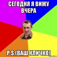 сегодня я вижу вчера p.s.(ваш кличко)