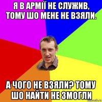 я в армії не служив, тому шо мене не взяли. а чого не взяли? тому шо найти не змогли