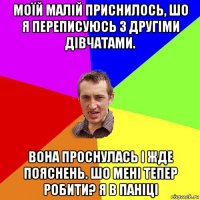 моїй малій приснилось, шо я переписуюсь з другіми дівчатами. вона проснулась і жде пояснень. шо мені тепер робити? я в паніці