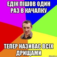 едік пішов один раз в качалку тепер називає всіх дрищами