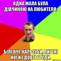 одна мала була дівчиною на любителя: білі очі, карі зуби, пишні ноги і довгі груди.