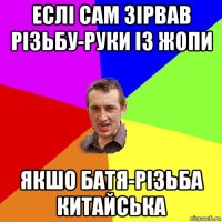 еслі сам зірвав різьбу-руки із жопи якшо батя-різьба китайська