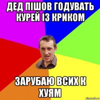 дед пішов годувать курей із криком зарубаю всих к хуям