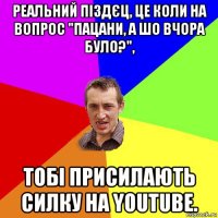 реальний піздєц, це коли на вопрос "пацани, а шо вчора було?", тобі присилають силку на youtube.