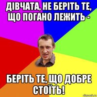 дівчата, не беріть те, що погано лежить - беріть те, що добре стоїть!