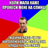 коли мала каже пронеси мене на спинці -ти дурна блядь чи шо картоплю копати скоро,вона блядь хоче на спинці