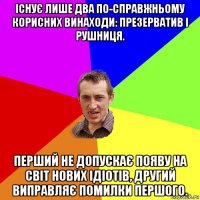 існує лише два по-справжньому корисних винаходи: презерватив і рушниця. перший не допускає появу на світ нових ідіотів, другий виправляє помилки першого.