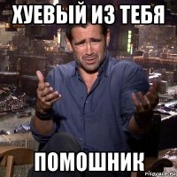 хуевый из тебя помошник