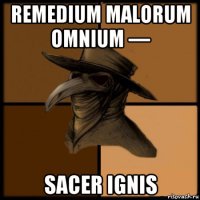 remedium malorum omnium — sacer ignis