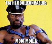 ты недооцениваешь мою мощь