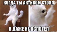 когда ты активом стоял и даже не вспотел