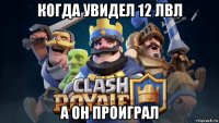 когда увидел 12 лвл а он проиграл