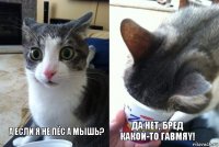 А если я не пёс a мышь? Да нет, бред какой-то Гавмяy!