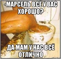 -марсель всё у вас хорошо? да мам у нас всё отлично