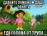 давайте поможем даше понять где голова от трупа
