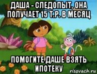 даша - следопыт, она получает 15 т.р. в месяц помогите даше взять ипотеку