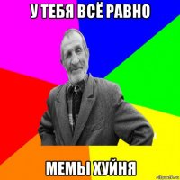 у тебя всё равно мемы хуйня