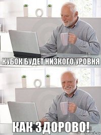 Кубок будет низкого уровня Как здорово!