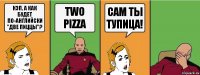 Кэп, а как будет по-английски "две пиццы"? Two pizza Сам ты тупица!