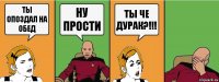 ТЫ ОПОЗДАЛ НА ОБЕД НУ ПРОСТИ ТЫ ЧЕ ДУРАК?!!!