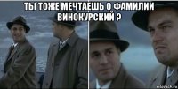 ты тоже мечтаешь о фамилии винокурский ? 