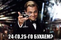  24-го,25-го бухаем?