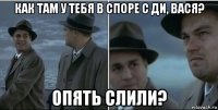 как там у тебя в споре с ди, вася? опять слили?