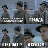 Слышал,ты с Владиком начал общатся,правда? Правда Отвечает!? А хуй там