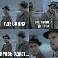 Где саня? В отпуске. А денис? Кровь сдаёт.... 