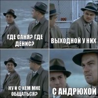 Где саня? Где денис? Выходной у них ну и с кем мне общаться? С андрюхой