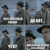 Чего грустный такой? Да вот... Что? Мне больше нельзя есть ночью