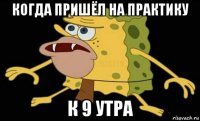 когда пришёл на практику к 9 утра