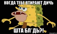 когда тебе втирают дичь шта бл*дь?!