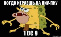 когда играешь на пиу-пиу 1 вс 9