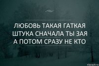 Любовь такая гаткая штука сначала ты зая а потом сразу не кто